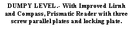 Text Box: DUMPY LEVEL.﷓ With Improved Lirnh and Compass, Prismatic Reader with three screw parallel plates and locking plate.

